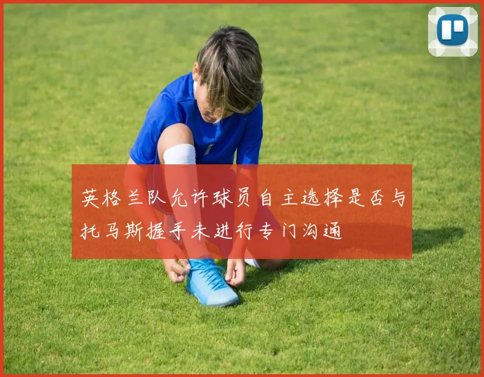 英格兰队允许球员自主选择是否与托马斯握手未进行专门沟通