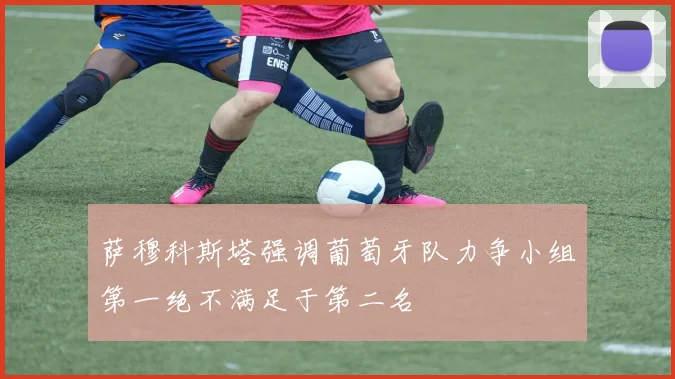 萨穆科斯塔强调葡萄牙队力争小组第一绝不满足于第二名