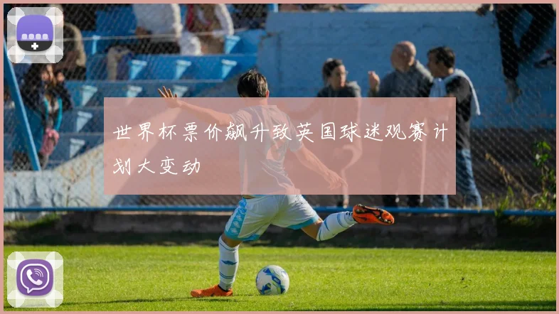 世界杯票价飙升致英国球迷观赛计划大变动
