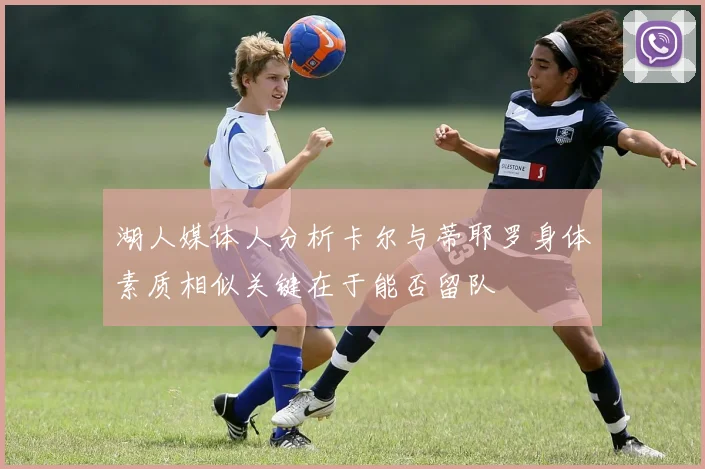 湖人媒体人分析卡尔与蒂耶罗身体素质相似关键在于能否留队