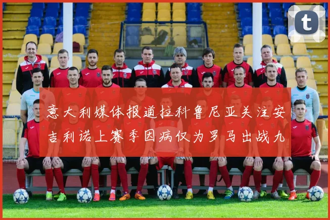 意大利媒体报道拉科鲁尼亚关注安吉利诺上赛季因病仅为罗马出战九场