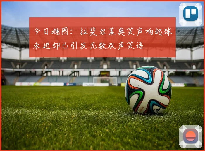 今日趣图：拉斐尔莱奥笑声响起球未进却已引发无数欢声笑语