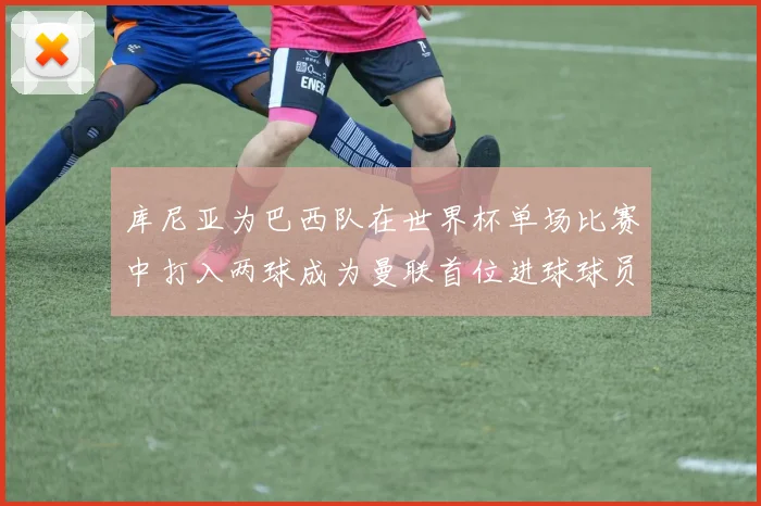 库尼亚为巴西队在世界杯单场比赛中打入两球成为曼联首位进球球员