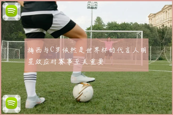 梅西与C罗依然是世界杯的代言人明星效应对赛事至关重要