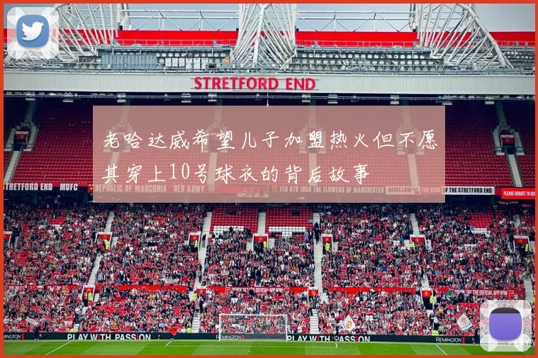 老哈达威希望儿子加盟热火但不愿其穿上10号球衣的背后故事