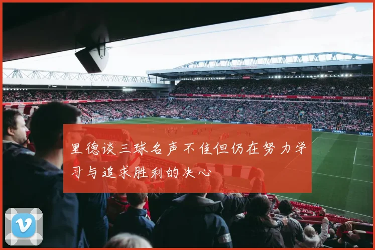 里德谈三球名声不佳但仍在努力学习与追求胜利的决心
