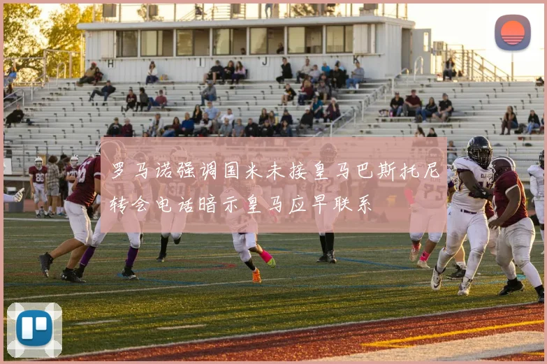罗马诺强调国米未接皇马巴斯托尼转会电话暗示皇马应早联系