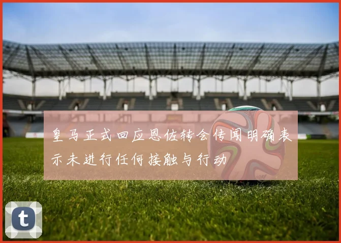 皇马正式回应恩佐转会传闻明确表示未进行任何接触与行动