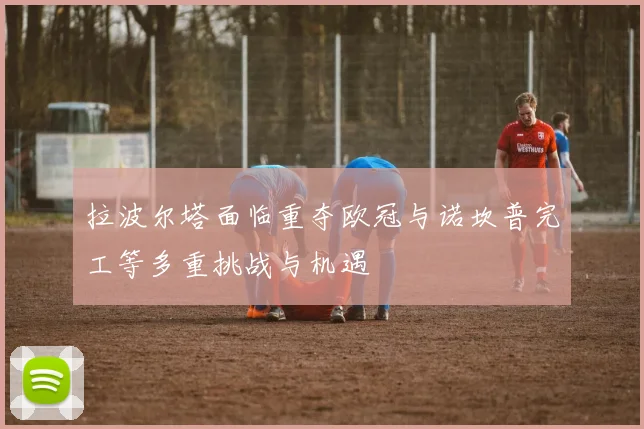 拉波尔塔面临重夺欧冠与诺坎普完工等多重挑战与机遇