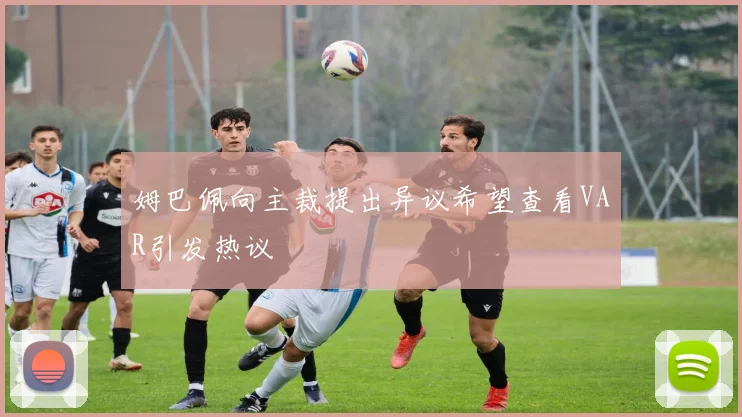 姆巴佩向主裁提出异议希望查看VAR引发热议