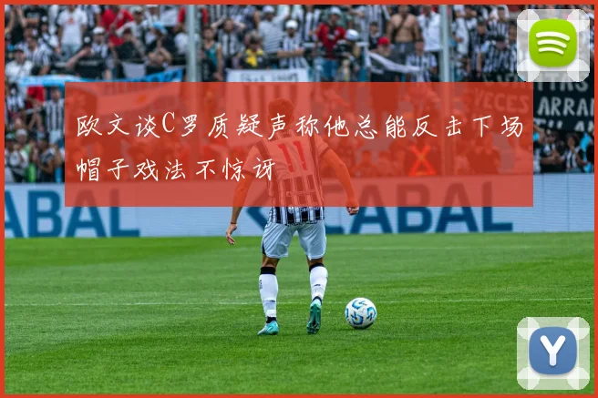 欧文谈C罗质疑声称他总能反击下场帽子戏法不惊讶