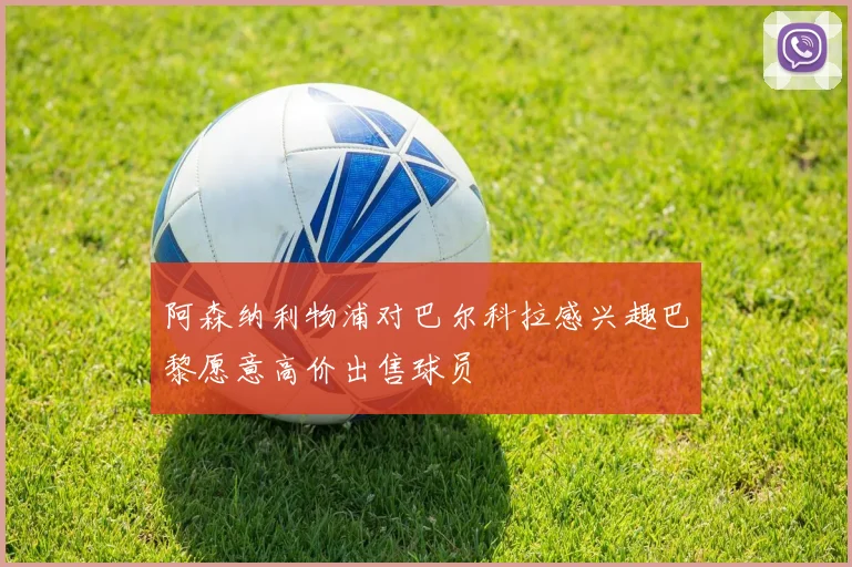 阿森纳利物浦对巴尔科拉感兴趣巴黎愿意高价出售球员