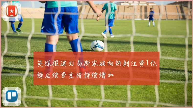 英媒报道刘易斯家族向热刺注资1亿镑后续资金将持续增加